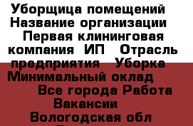 Уборщица помещений › Название организации ­ Первая клининговая компания, ИП › Отрасль предприятия ­ Уборка › Минимальный оклад ­ 15 000 - Все города Работа » Вакансии   . Вологодская обл.,Вологда г.